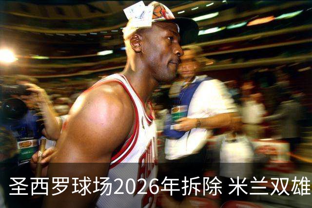 圣西罗球场2026年拆除 米兰双雄投资10亿建设新球场