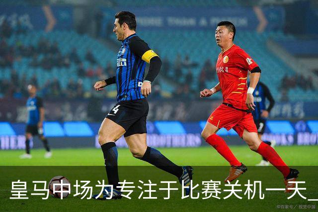 皇马中场为专注于比赛关机一天 赛后泪流满面